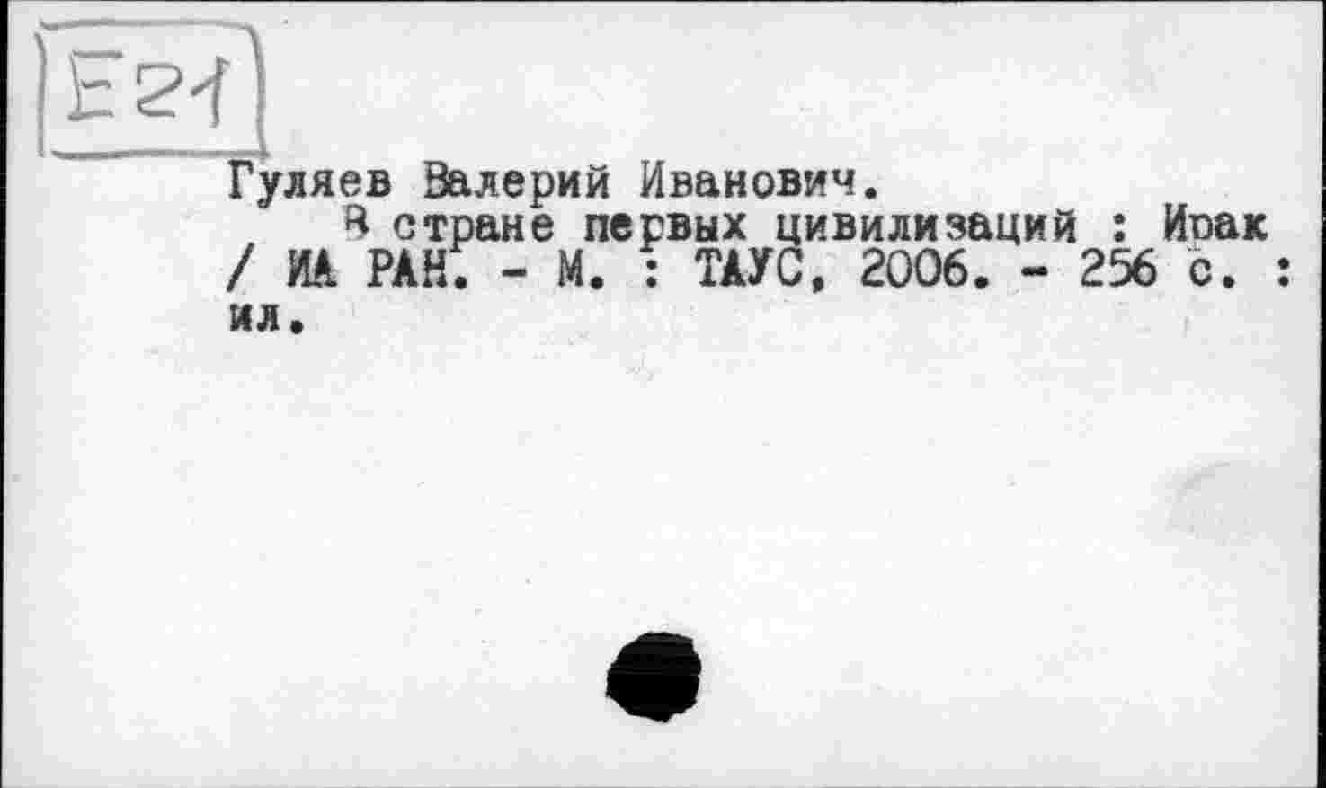 ﻿Гуляев Залерий Иванович.
В стране первых цивилизаций : Иоак / ИА РАН. - М. : ТАУС, 2006. - 256 с. : ил.